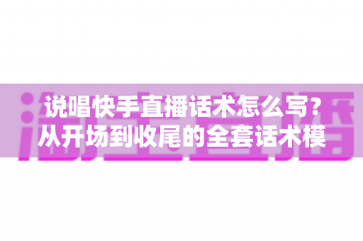 说唱快手直播话术怎么写?从开场到收尾的全套话术模板与实战技巧指南 说唱快手直播话术怎么写?从开场到收尾的全套话术模板与实战技巧指南