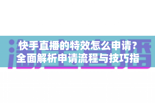 快手直播的特效怎么申请？全面解析申请流程与技巧指南