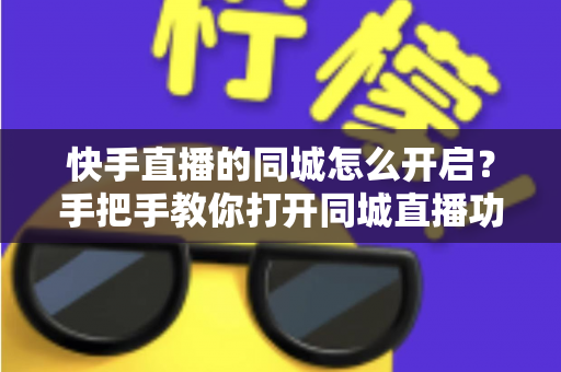 快手直播的同城怎么开启？手把手教你打开同城直播功能，让本地观众轻松找到你