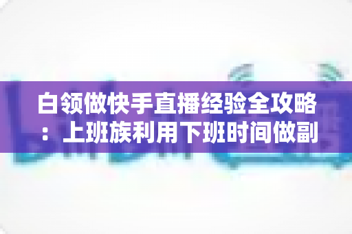 白领做快手直播经验全攻略:上班族利用下班时间做副业变现的实战指南与避坑手册 白领做快手直播经验全攻略:上班族利用下班时间做副业变现的实战指南与避坑手册
