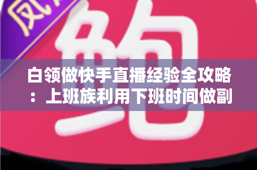 白领做快手直播经验全攻略:上班族利用下班时间做副业变现的实战指南与避坑手册 白领做快手直播经验全攻略:上班族利用下班时间做副业变现的实战指南与避坑手册