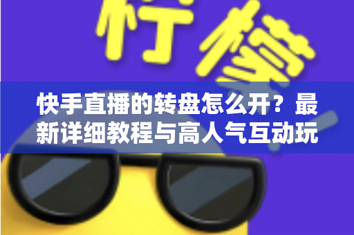 快手直播的转盘怎么开？最新详细教程与高人气互动玩法全解析，新手主播一看就会