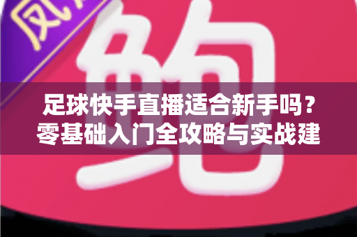 足球快手直播适合新手吗?零基础入门全攻略与实战建议解析 足球快手直播适合新手吗?零基础入门全攻略与实战建议解析