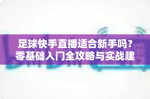 足球快手直播适合新手吗?零基础入门全攻略与实战建议解析 足球快手直播适合新手吗?零基础入门全攻略与实战建议解析