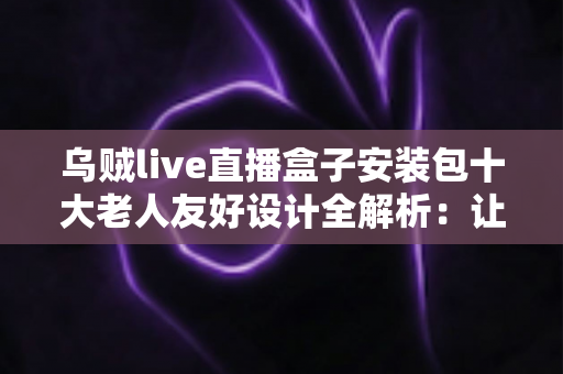 乌贼live直播盒子安装包十大老人友好设计全解析:让长辈轻松畅享直播观影新体验 乌贼live直播盒子安装包十大老人友好设计全解析:让长辈轻松畅享直播观影新体验
