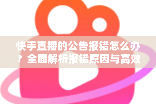 快手直播的公告报错怎么办?全面解析报错原因与高效解决方法 快手直播的公告报错怎么办?全面解析报错原因与高效解决方法