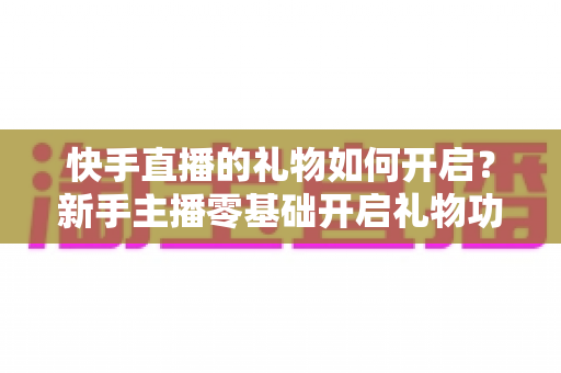 快手直播的礼物如何开启？新手主播零基础开启礼物功能全流程指南