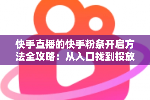 快手直播的快手粉条开启方法全攻略：从入口找到投放设置，一文教你用粉条为直播间精准引流、快速提升人气与曝光