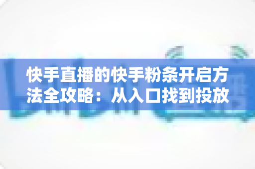 快手直播的快手粉条开启方法全攻略：从入口找到投放设置，一文教你用粉条为直播间精准引流、快速提升人气与曝光