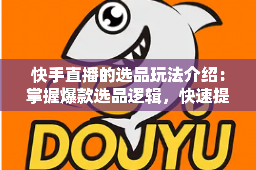 快手直播的选品玩法介绍:掌握爆款选品逻辑,快速提升直播间转化率与销量的实战指南 快手直播的选品玩法介绍:掌握爆款选品逻辑,快速提升直播间转化率与销量的实战指南