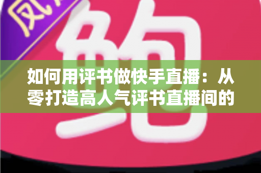 如何用评书做快手直播:从零打造高人气评书直播间的完整实战指南 如何用评书做快手直播:从零打造高人气评书直播间的完整实战指南