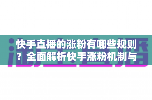 快手直播的涨粉有哪些规则？全面解析快手涨粉机制与高效增粉实用指南
