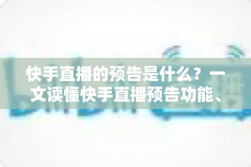 快手直播的预告是什么？一文读懂快手直播预告功能、设置方法与实用技巧