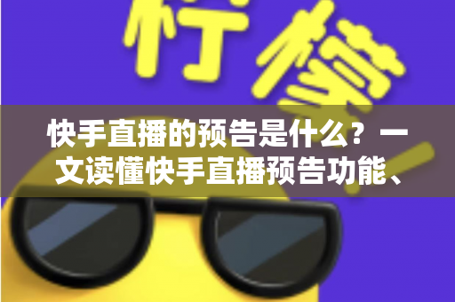 快手直播的预告是什么？一文读懂快手直播预告功能、设置方法与实用技巧