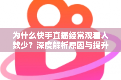 为什么快手直播经常观看人数少?深度解析原因与提升流量实战指南 为什么快手直播经常观看人数少?深度解析原因与提升流量实战指南