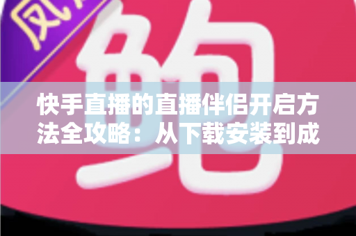 快手直播的直播伴侣开启方法全攻略:从下载安装到成功开播的完整教程 快手直播的直播伴侣开启方法全攻略:从下载安装到成功开播的完整教程