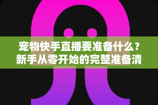 宠物快手直播要准备什么？新手从零开始的完整准备清单与实战指南