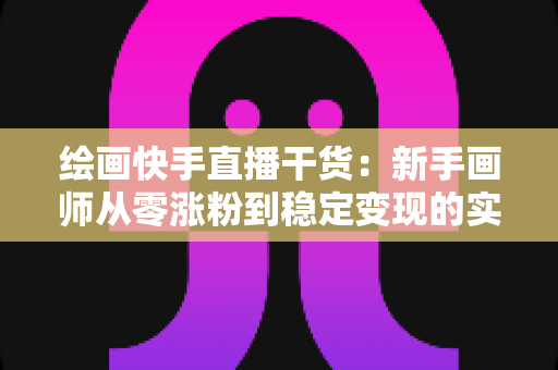 绘画快手直播干货:新手画师从零涨粉到稳定变现的实战指南 绘画快手直播干货:新手画师从零涨粉到稳定变现的实战指南