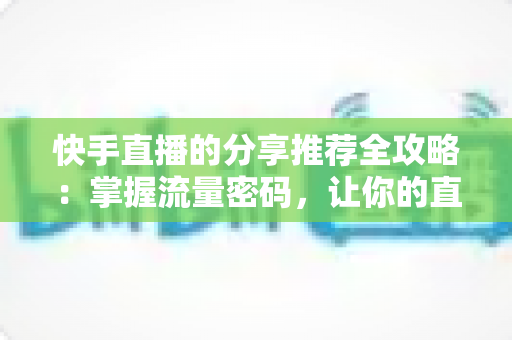 快手直播的分享推荐全攻略：掌握流量密码，让你的直播间曝光翻倍