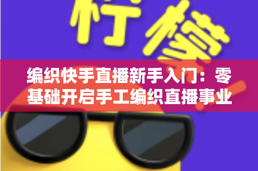 编织快手直播新手入门:零基础开启手工编织直播事业的完整指南 编织快手直播新手入门:零基础开启手工编织直播事业的完整指南
