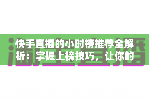 快手直播的小时榜推荐全解析:掌握上榜技巧,让你的直播间流量翻倍增长 快手直播的小时榜推荐全解析:掌握上榜技巧,让你的直播间流量翻倍增长
