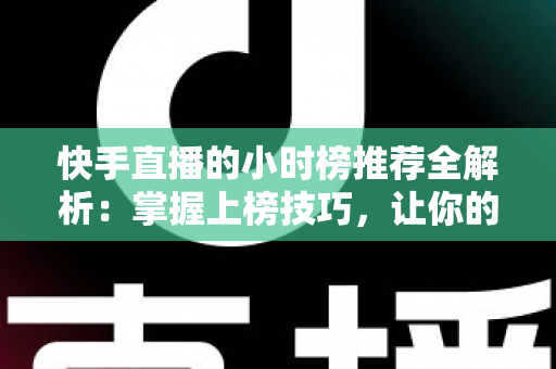 快手直播的小时榜推荐全解析:掌握上榜技巧,让你的直播间流量翻倍增长 快手直播的小时榜推荐全解析:掌握上榜技巧,让你的直播间流量翻倍增长