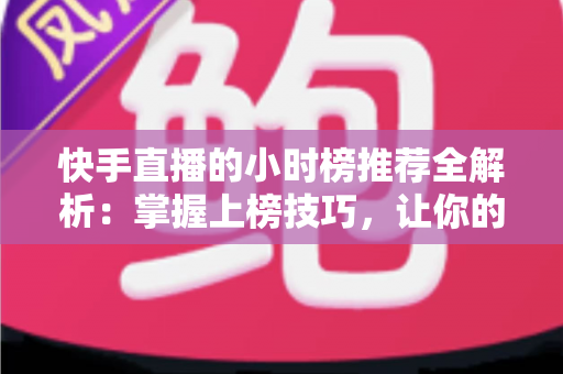 快手直播的小时榜推荐全解析:掌握上榜技巧,让你的直播间流量翻倍增长 快手直播的小时榜推荐全解析:掌握上榜技巧,让你的直播间流量翻倍增长