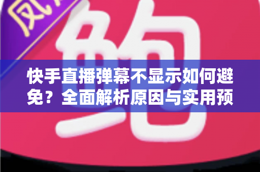 快手直播弹幕不显示如何避免?全面解析原因与实用预防技巧 快手直播弹幕不显示如何避免?全面解析原因与实用预防技巧