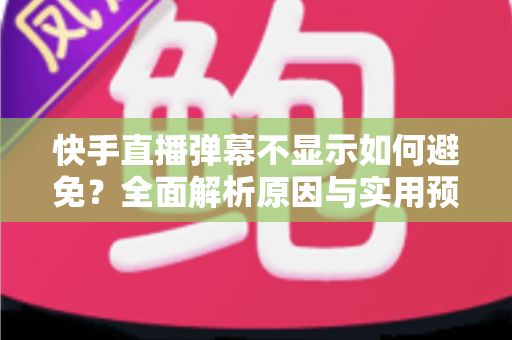 快手直播弹幕不显示如何避免?全面解析原因与实用预防技巧 快手直播弹幕不显示如何避免?全面解析原因与实用预防技巧