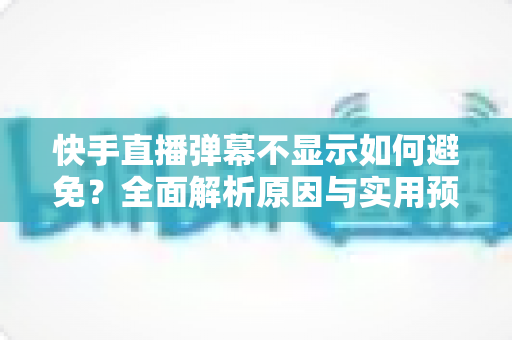 快手直播弹幕不显示如何避免?全面解析原因与实用预防技巧 快手直播弹幕不显示如何避免?全面解析原因与实用预防技巧