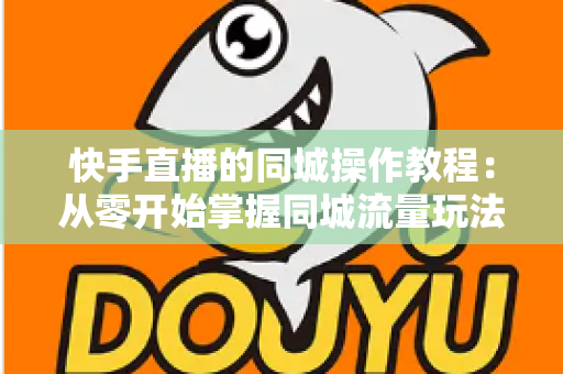 快手直播的同城操作教程:从零开始掌握同城流量玩法的完整指南 快手直播的同城操作教程:从零开始掌握同城流量玩法的完整指南