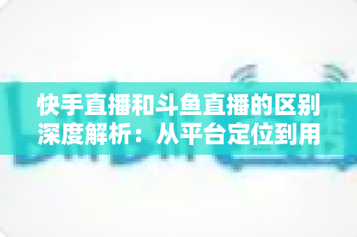 快手直播和斗鱼直播的区别深度解析:从平台定位到用户生态,帮你找到最适合的直播平台选择 快手直播和斗鱼直播的区别深度解析:从平台定位到用户生态,帮你找到最适合的直播平台选择