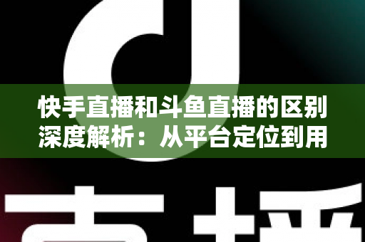 快手直播和斗鱼直播的区别深度解析:从平台定位到用户生态,帮你找到最适合的直播平台选择 快手直播和斗鱼直播的区别深度解析:从平台定位到用户生态,帮你找到最适合的直播平台选择