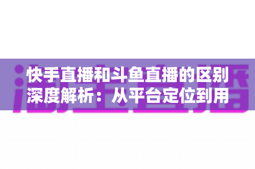 快手直播和斗鱼直播的区别深度解析:从平台定位到用户生态,帮你找到最适合的直播平台选择 快手直播和斗鱼直播的区别深度解析:从平台定位到用户生态,帮你找到最适合的直播平台选择
