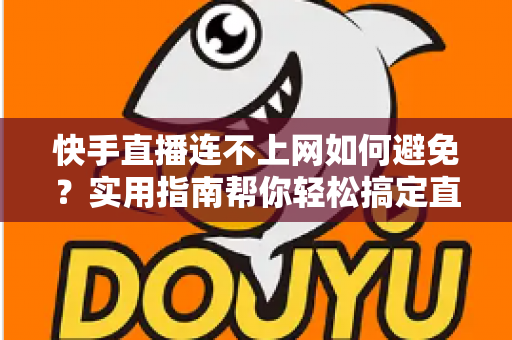 快手直播连不上网如何避免?实用指南帮你轻松搞定直播网络难题 快手直播连不上网如何避免?实用指南帮你轻松搞定直播网络难题