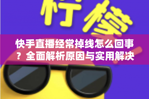 快手直播经常掉线怎么回事?全面解析原因与实用解决方法指南 快手直播经常掉线怎么回事?全面解析原因与实用解决方法指南