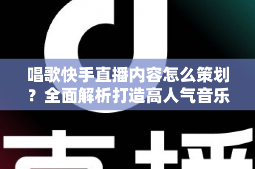 唱歌快手直播内容怎么策划?全面解析打造高人气音乐直播间的实用攻略 唱歌快手直播内容怎么策划?全面解析打造高人气音乐直播间的实用攻略