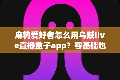 麻将爱好者怎么用乌贼live直播盒子app？零基础也能上手的麻将直播全攻略