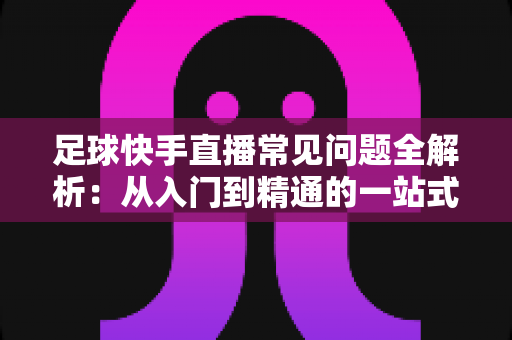 足球快手直播常见问题全解析:从入门到精通的一站式高清观赛指南 足球快手直播常见问题全解析:从入门到精通的一站式高清观赛指南