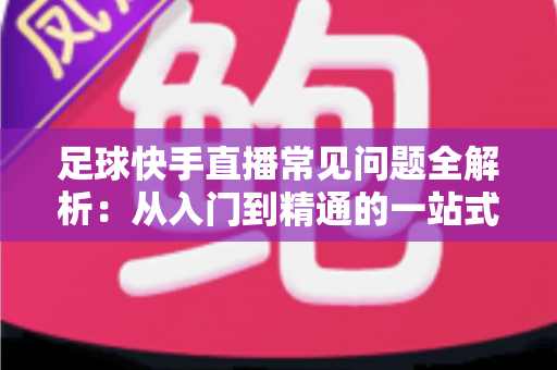 足球快手直播常见问题全解析:从入门到精通的一站式高清观赛指南 足球快手直播常见问题全解析:从入门到精通的一站式高清观赛指南