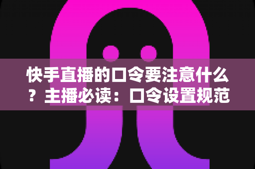 快手直播的口令要注意什么?主播必读:口令设置规范、安全技巧与互动玩法一站式避坑指南 快手直播的口令要注意什么?主播必读:口令设置规范、安全技巧与互动玩法一站式避坑指南