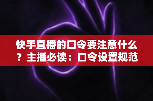 快手直播的口令要注意什么?主播必读:口令设置规范、安全技巧与互动玩法一站式避坑指南 快手直播的口令要注意什么?主播必读:口令设置规范、安全技巧与互动玩法一站式避坑指南