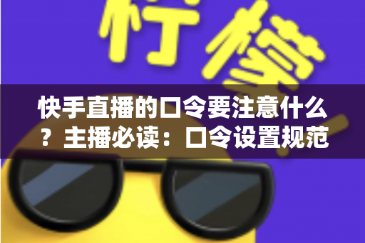 快手直播的口令要注意什么?主播必读:口令设置规范、安全技巧与互动玩法一站式避坑指南 快手直播的口令要注意什么?主播必读:口令设置规范、安全技巧与互动玩法一站式避坑指南