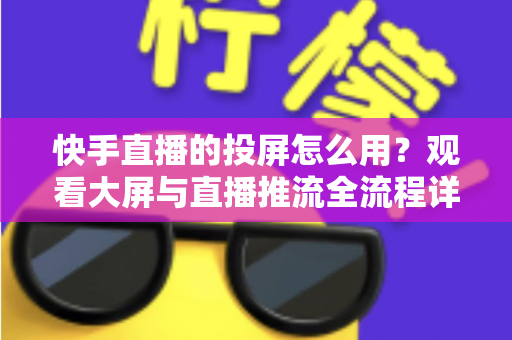 快手直播的投屏怎么用?观看大屏与直播推流全流程详解 快手直播的投屏怎么用?观看大屏与直播推流全流程详解