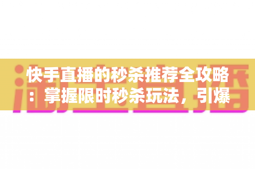 快手直播的秒杀推荐全攻略:掌握限时秒杀玩法,引爆直播间流量与转化率 快手直播的秒杀推荐全攻略:掌握限时秒杀玩法,引爆直播间流量与转化率