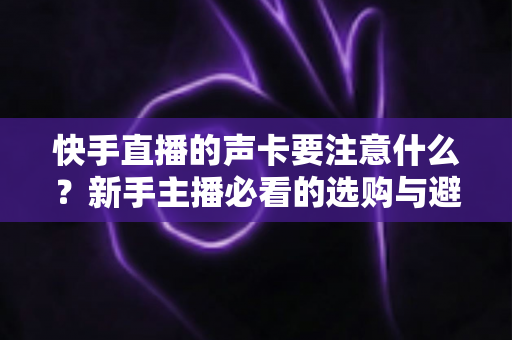 快手直播的声卡要注意什么?新手主播必看的选购与避坑全攻略 快手直播的声卡要注意什么?新手主播必看的选购与避坑全攻略