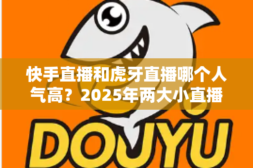 快手直播和虎牙直播哪个人气高?2025年两大小直播平台人气深度对比全解析 快手直播和虎牙直播哪个人气高?2025年两大小直播平台人气深度对比全解析