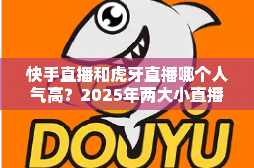 快手直播和虎牙直播哪个人气高?2025年两大小直播平台人气深度对比全解析 快手直播和虎牙直播哪个人气高?2025年两大小直播平台人气深度对比全解析