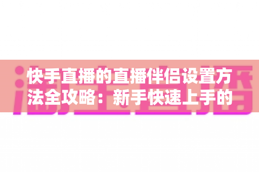 快手直播的直播伴侣设置方法全攻略:新手快速上手的完整开播指南 快手直播的直播伴侣设置方法全攻略:新手快速上手的完整开播指南
