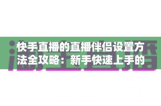 快手直播的直播伴侣设置方法全攻略:新手快速上手的完整开播指南 快手直播的直播伴侣设置方法全攻略:新手快速上手的完整开播指南